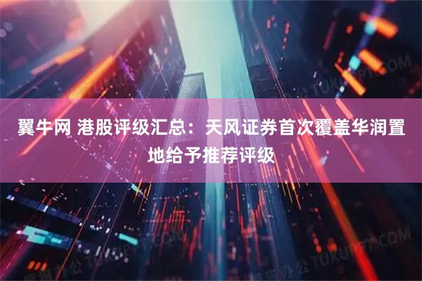 翼牛网 港股评级汇总：天风证券首次覆盖华润置地给予推荐评级