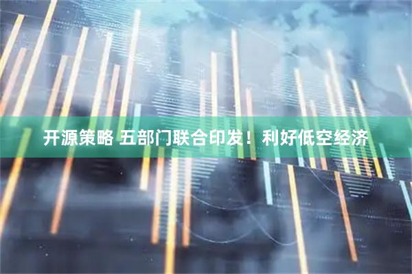 开源策略 五部门联合印发！利好低空经济