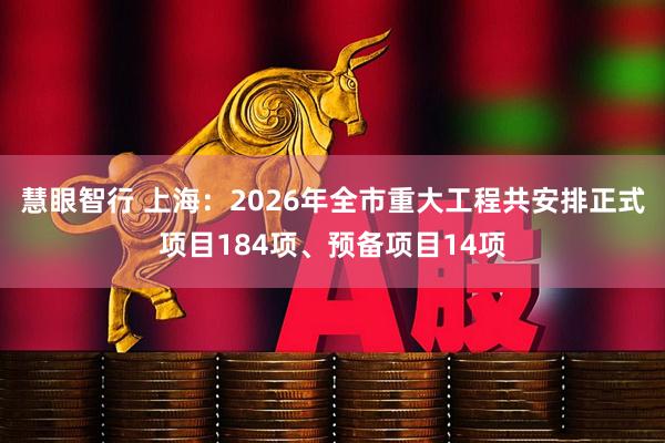 慧眼智行 上海：2026年全市重大工程共安排正式项目184项、预备项目14项