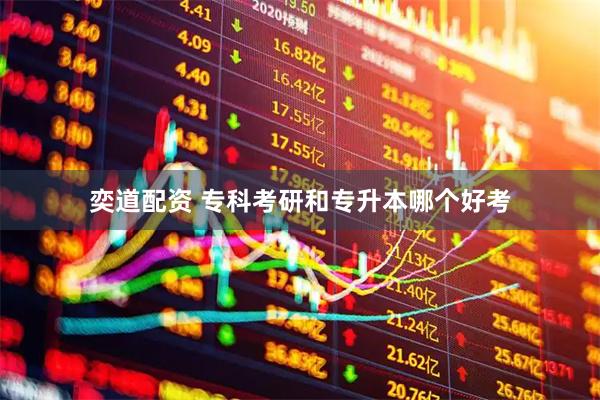 奕道配资 专科考研和专升本哪个好考