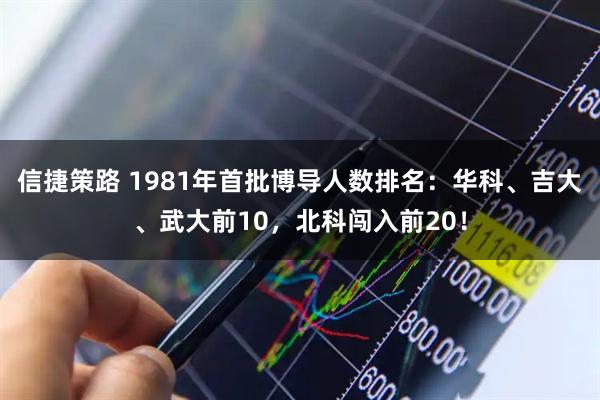 信捷策路 1981年首批博导人数排名：华科、吉大、武大前10，北科闯入前20！