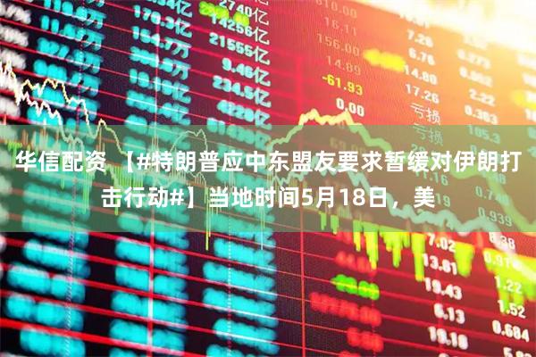 华信配资 【#特朗普应中东盟友要求暂缓对伊朗打击行动#】当地时间5月18日，美
