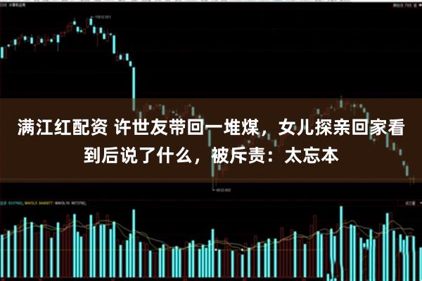 满江红配资 许世友带回一堆煤，女儿探亲回家看到后说了什么，被斥责：太忘本