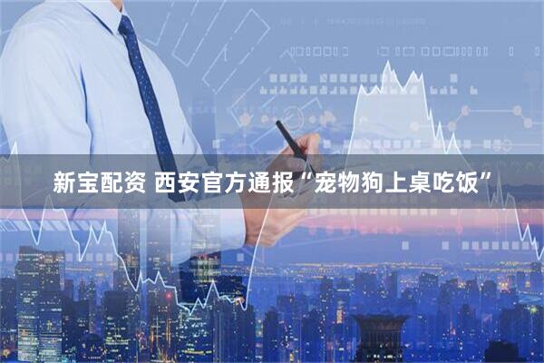 新宝配资 西安官方通报“宠物狗上桌吃饭”