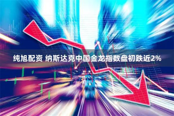 纯旭配资 纳斯达克中国金龙指数盘初跌近2%