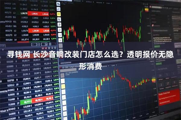 寻钱网 长沙音响改装门店怎么选？透明报价无隐形消费