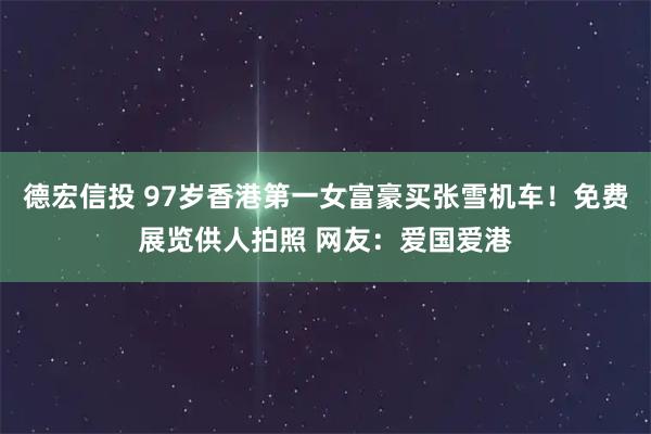 德宏信投 97岁香港第一女富豪买张雪机车！免费展览供人拍照 网友：爱国爱港