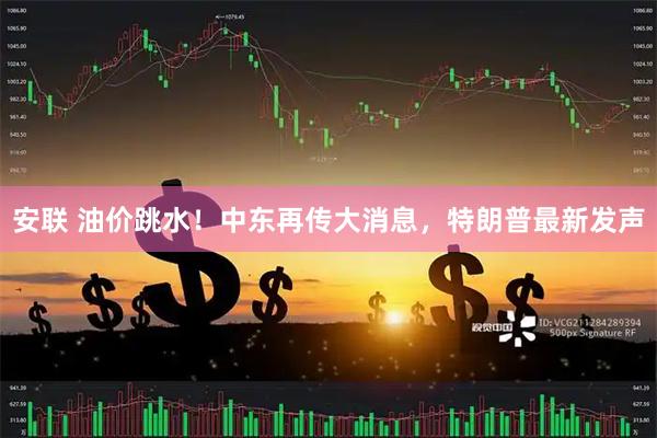 安联 油价跳水！中东再传大消息，特朗普最新发声