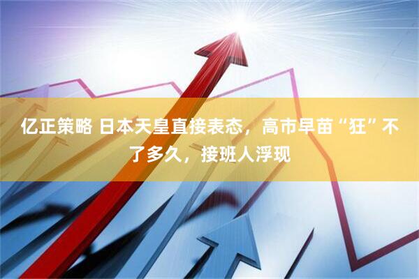 亿正策略 日本天皇直接表态，高市早苗“狂”不了多久，接班人浮现