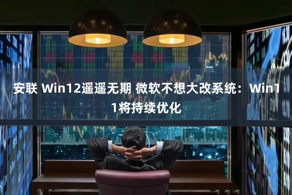 安联 Win12遥遥无期 微软不想大改系统：Win11将持续优化