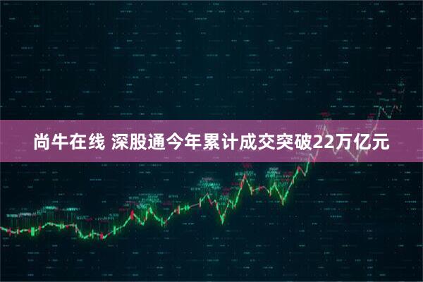 尚牛在线 深股通今年累计成交突破22万亿元