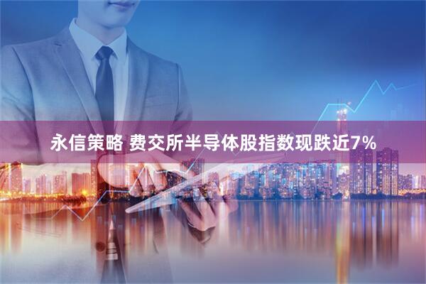 永信策略 费交所半导体股指数现跌近7%