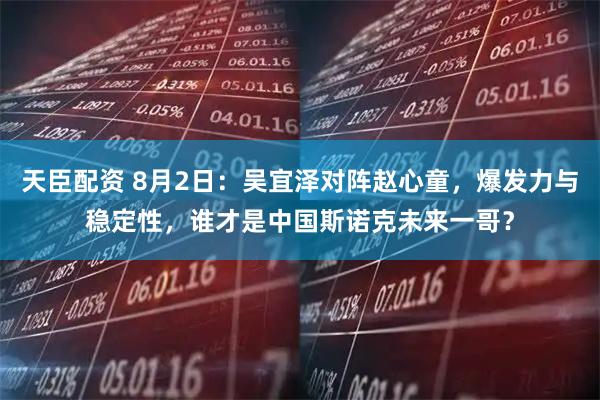 天臣配资 8月2日：吴宜泽对阵赵心童，爆发力与稳定性，谁才是中国斯诺克未来一哥？