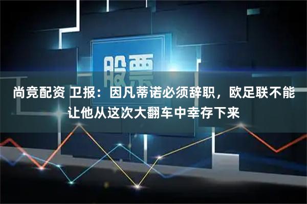 尚竞配资 卫报：因凡蒂诺必须辞职，欧足联不能让他从这次大翻车中幸存下来