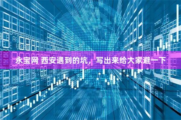 永宝网 西安遇到的坑，写出来给大家避一下