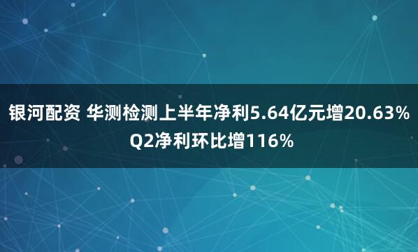 银河配资 华测检测上半年净利5.64亿元增20.63% Q2净利环比增116%